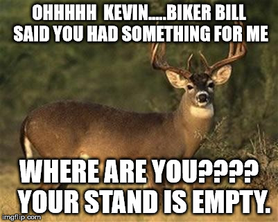 Big Buck | OHHHHH  KEVIN.....BIKER BILL SAID YOU HAD SOMETHING FOR ME WHERE ARE YOU????  YOUR STAND IS EMPTY. | image tagged in big buck | made w/ Imgflip meme maker