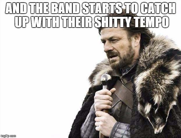 Brace Yourselves X is Coming Meme | AND THE BAND STARTS TO CATCH UP WITH THEIR SHITTY TEMPO | image tagged in memes,brace yourselves x is coming | made w/ Imgflip meme maker
