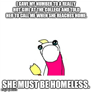 Oh god why? | I GAVE MY NUMBER TO A REALLY HOT GIRL AT THE COLLEGE AND TOLD HER TO CALL ME WHEN SHE REACHES HOME. SHE MUST BE HOMELESS. | image tagged in memes,sad x all the y,forever alone | made w/ Imgflip meme maker