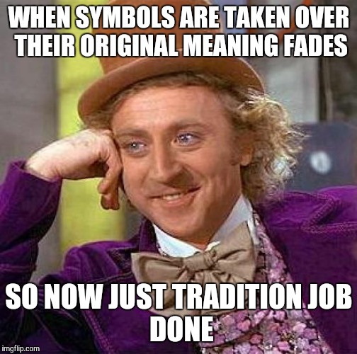 Creepy Condescending Wonka Meme | WHEN SYMBOLS ARE TAKEN OVER THEIR ORIGINAL MEANING FADES SO NOW JUST TRADITION
JOB DONE | image tagged in memes,creepy condescending wonka | made w/ Imgflip meme maker
