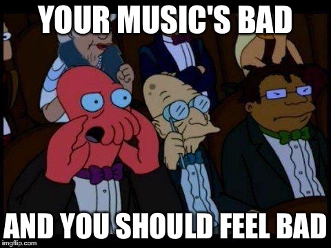 You Should Feel Bad Zoidberg | YOUR MUSIC'S BAD AND YOU SHOULD FEEL BAD | image tagged in memes,you should feel bad zoidberg | made w/ Imgflip meme maker