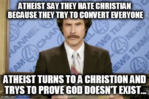 Ron Burgundy | ATHEIST SAY THEY HATE CHRISTIAN BECAUSE THEY TRY TO CONVERT EVERYONE ATHEIST TURNS TO A CHRISTION AND TRYS TO PROVE GOD DOESN'T EXIST... | image tagged in memes,ron burgundy | made w/ Imgflip meme maker