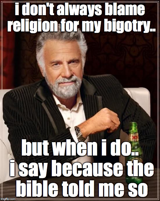  look, i'm not homophobic, god is, and i want to get into heaven so.. | i don't always blame religion for my bigotry.. but when i do.. i say because the bible told me so | image tagged in the most interesting man in the world,homophobic,bible,religion,mormon | made w/ Imgflip meme maker