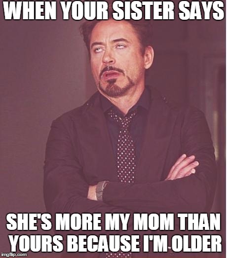 *SIGH ... I need a drink | WHEN YOUR SISTER SAYS SHE'S MORE MY MOM THAN YOURS BECAUSE I'M OLDER | image tagged in memes,face you make robert downey jr | made w/ Imgflip meme maker