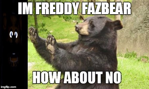 How About No Bear | IM FREDDY FAZBEAR | image tagged in memes,how about no bear | made w/ Imgflip meme maker