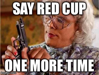 Madea with Gun | SAY RED CUP ONE MORE TIME | image tagged in madea with gun | made w/ Imgflip meme maker