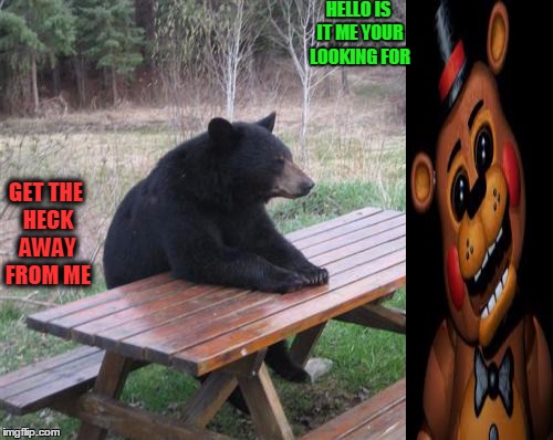 Bad Luck Bear Meme | HELLO IS IT ME YOUR LOOKING FOR GET THE HECK AWAY FROM ME | image tagged in memes,bad luck bear | made w/ Imgflip meme maker