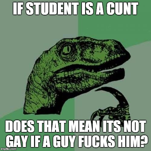 Philosoraptor Meme | IF STUDENT IS A C**T DOES THAT MEAN ITS NOT GAY IF A GUY F**KS HIM? | image tagged in memes,philosoraptor | made w/ Imgflip meme maker