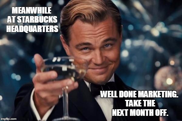 Leonardo Dicaprio Cheers Meme | MEANWHILE AT STARBUCKS HEADQUARTERS WELL DONE MARKETING. TAKE THE NEXT MONTH OFF. | image tagged in memes,leonardo dicaprio cheers | made w/ Imgflip meme maker