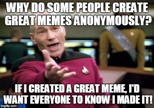 Picard Wtf Meme | WHY DO SOME PEOPLE CREATE GREAT MEMES ANONYMOUSLY? IF I CREATED A GREAT MEME, I'D WANT EVERYONE TO KNOW I MADE IT! | image tagged in memes,picard wtf | made w/ Imgflip meme maker