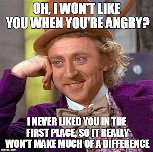 Creepy Condescending Wonka Meme | OH, I WON'T LIKE YOU WHEN YOU'RE ANGRY? I NEVER LIKED YOU IN THE FIRST PLACE, SO IT REALLY WON'T MAKE MUCH OF A DIFFERENCE | image tagged in memes,creepy condescending wonka | made w/ Imgflip meme maker