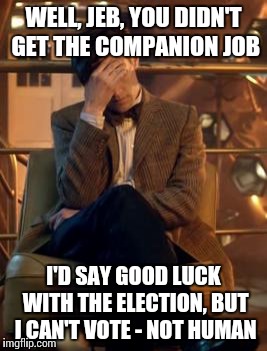 Doctor Who Facepalm | WELL, JEB, YOU DIDN'T GET THE COMPANION JOB I'D SAY GOOD LUCK WITH THE ELECTION, BUT I CAN'T VOTE - NOT HUMAN | image tagged in doctor who facepalm | made w/ Imgflip meme maker