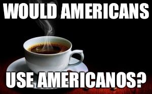 WOULD AMERICANS USE AMERICANOS? | image tagged in americano | made w/ Imgflip meme maker