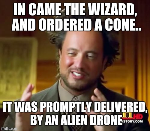 Ancient Aliens Meme | IN CAME THE WIZARD, AND ORDERED A CONE.. IT WAS PROMPTLY DELIVERED, BY AN ALIEN DRONE | image tagged in memes,ancient aliens | made w/ Imgflip meme maker