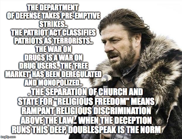 Brace Yourselves X is Coming Meme | THE DEPARTMENT OF DEFENSE TAKES PRE-EMPTIVE STRIKES.. THE PATRIOT ACT CLASSIFIES PATRIOTS AS TERRORISTS.. THE WAR ON DRUGS IS A WAR ON DRUG  | image tagged in memes,brace yourselves x is coming | made w/ Imgflip meme maker