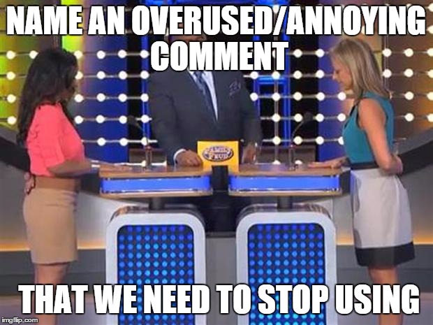 Family feud  | NAME AN OVERUSED/ANNOYING COMMENT THAT WE NEED TO STOP USING | image tagged in family feud  | made w/ Imgflip meme maker