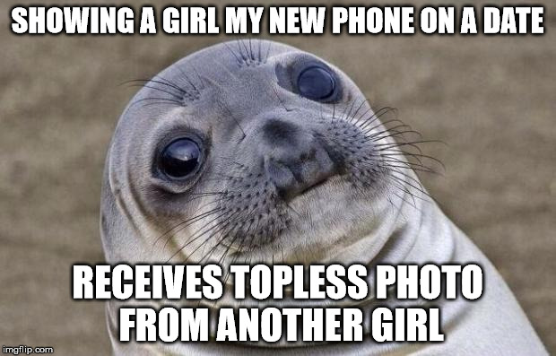 Awkward Moment Sealion Meme | SHOWING A GIRL MY NEW PHONE ON A DATE RECEIVES TOPLESS PHOTO FROM ANOTHER GIRL | image tagged in memes,awkward moment sealion,AdviceAnimals | made w/ Imgflip meme maker