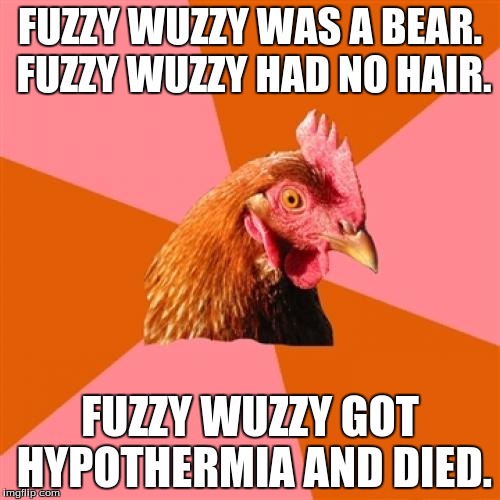 Anti Joke Chicken Meme | FUZZY WUZZY WAS A BEAR. FUZZY WUZZY HAD NO HAIR. FUZZY WUZZY GOT HYPOTHERMIA AND DIED. | image tagged in memes,anti joke chicken | made w/ Imgflip meme maker