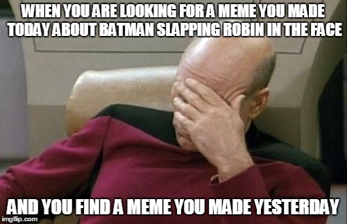 Captain Picard Facepalm Meme | WHEN YOU ARE LOOKING FOR A MEME YOU MADE TODAY ABOUT BATMAN SLAPPING ROBIN IN THE FACE AND YOU FIND A MEME YOU MADE YESTERDAY | image tagged in memes,captain picard facepalm | made w/ Imgflip meme maker