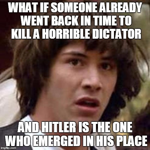 Conspiracy Keanu Meme | WHAT IF SOMEONE ALREADY WENT BACK IN TIME TO KILL A HORRIBLE DICTATOR AND HITLER IS THE ONE WHO EMERGED IN HIS PLACE | image tagged in memes,conspiracy keanu | made w/ Imgflip meme maker