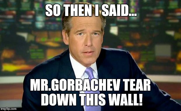 Brian Williams Was There Meme | SO THEN I SAID... MR.GORBACHEV TEAR DOWN THIS WALL! | image tagged in memes,brian williams was there | made w/ Imgflip meme maker