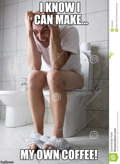 angry man on toilet | I KNOW I CAN MAKE... MY OWN COFFEE! | image tagged in angry man on toilet | made w/ Imgflip meme maker