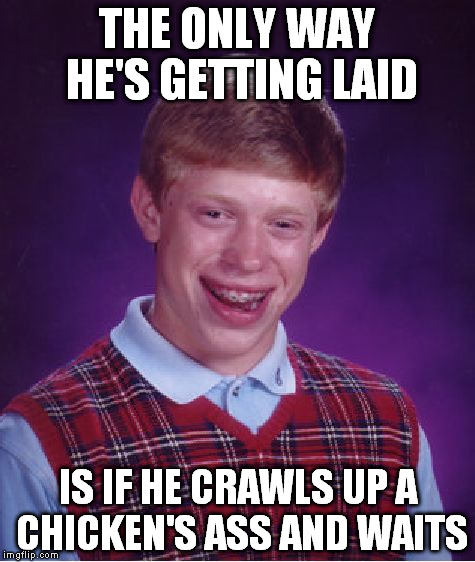 Bad Luck Brian | THE ONLY WAY HE'S GETTING LAID IS IF HE CRAWLS UP A CHICKEN'S ASS AND WAITS | image tagged in memes,bad luck brian | made w/ Imgflip meme maker