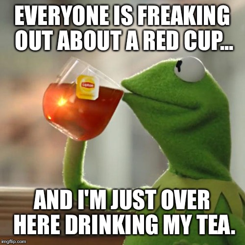 But That's None Of My Business | EVERYONE IS FREAKING OUT ABOUT A RED CUP... AND I'M JUST OVER HERE DRINKING MY TEA. | image tagged in memes,kermit the frog | made w/ Imgflip meme maker