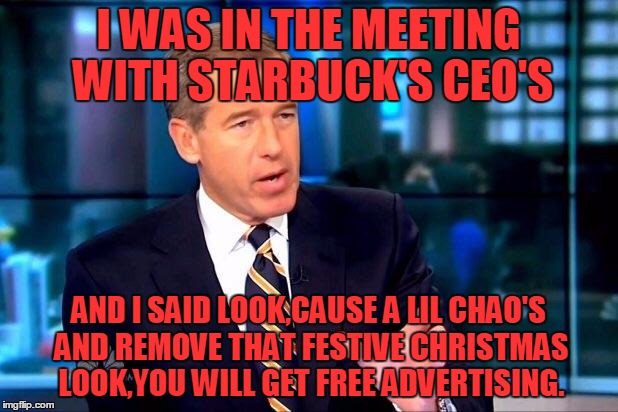 Brian williams in starbuck's meeting | I WAS IN THE MEETING WITH STARBUCK'S CEO'S AND I SAID LOOK,CAUSE A LIL CHAO'S AND REMOVE THAT FESTIVE CHRISTMAS LOOK,YOU WILL GET FREE ADVER | image tagged in memes,brian williams was there 2 | made w/ Imgflip meme maker