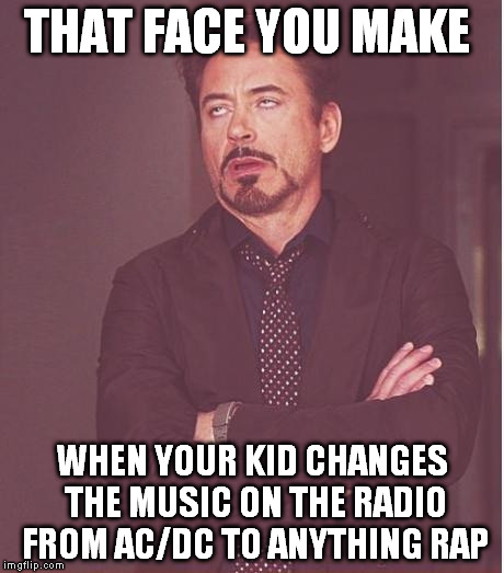 Face You Make Robert Downey Jr | THAT FACE YOU MAKE WHEN YOUR KID CHANGES THE MUSIC ON THE RADIO FROM AC/DC TO ANYTHING RAP | image tagged in memes,face you make robert downey jr | made w/ Imgflip meme maker
