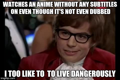 I Too Like To Live Dangerously | WATCHES AN ANIME WITHOUT ANY SUBTITLES ON EVEN THOUGH IT'S NOT EVEN DUBBED I TOO LIKE TO  TO LIVE DANGEROUSLY | image tagged in memes,i too like to live dangerously | made w/ Imgflip meme maker
