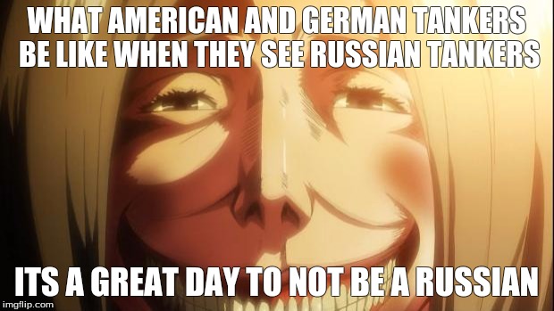Attack on titan | WHAT AMERICAN AND GERMAN TANKERS BE LIKE WHEN THEY SEE RUSSIAN TANKERS ITS A GREAT DAY TO NOT BE A RUSSIAN | image tagged in attack on titan | made w/ Imgflip meme maker