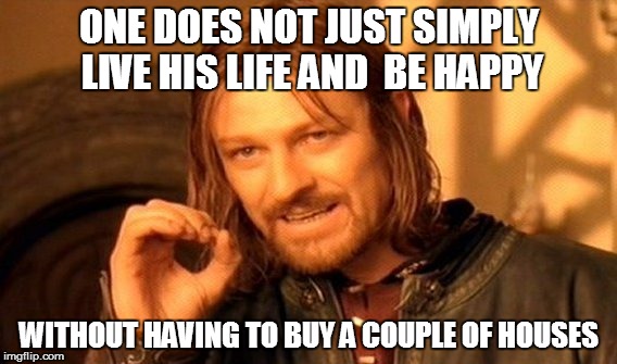 One Does Not Simply | ONE DOES NOT JUST SIMPLY LIVE HIS LIFE AND  BE HAPPY WITHOUT HAVING TO BUY A COUPLE OF HOUSES | image tagged in memes,one does not simply | made w/ Imgflip meme maker