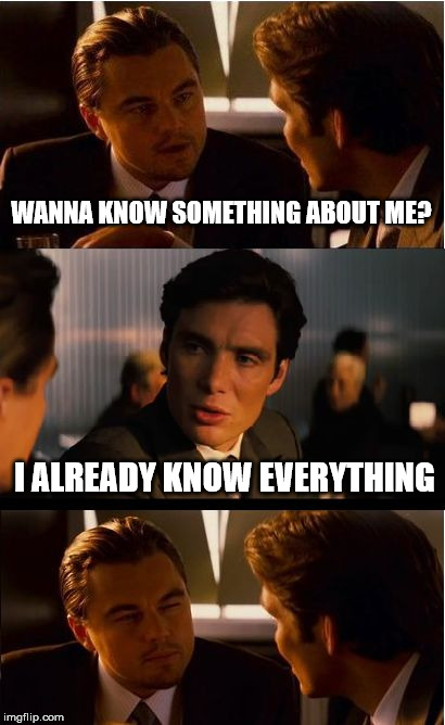 WANNA KNOW SOMETHING ABOUT ME? I ALREADY KNOW EVERYTHING | made w/ Imgflip meme maker