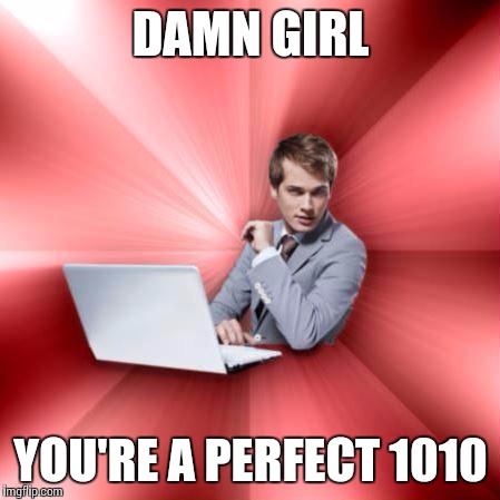 Overly Suave IT Guy | DAMN GIRL YOU'RE A PERFECT 1010 | image tagged in memes,overly suave it guy | made w/ Imgflip meme maker