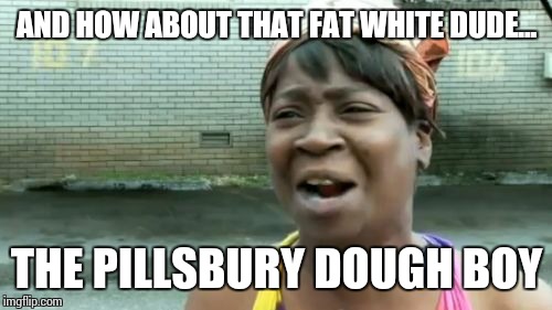 Ain't Nobody Got Time For That Meme | AND HOW ABOUT THAT FAT WHITE DUDE... THE PILLSBURY DOUGH BOY | image tagged in memes,aint nobody got time for that | made w/ Imgflip meme maker