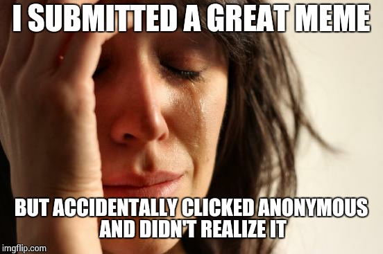 First World Problems Meme | I SUBMITTED A GREAT MEME BUT ACCIDENTALLY CLICKED ANONYMOUS AND DIDN'T REALIZE IT | image tagged in memes,first world problems | made w/ Imgflip meme maker