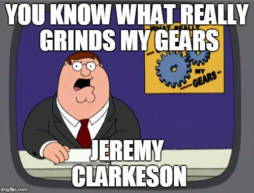 Peter Griffin News Meme | YOU KNOW WHAT REALLY GRINDS MY GEARS JEREMY CLARKESON | image tagged in memes,peter griffin news | made w/ Imgflip meme maker