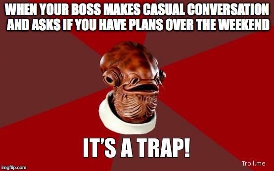 Especially if his/her last name is Lumbergh. | WHEN YOUR BOSS MAKES CASUAL CONVERSATION AND ASKS IF YOU HAVE PLANS OVER THE WEEKEND | image tagged in its a trap | made w/ Imgflip meme maker