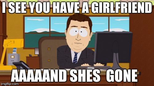 Aaaaand Its Gone | I SEE YOU HAVE A GIRLFRIEND AAAAAND SHES  GONE | image tagged in memes,aaaaand its gone | made w/ Imgflip meme maker