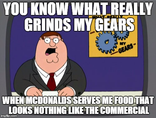 Peter Griffin News | YOU KNOW WHAT REALLY GRINDS MY GEARS WHEN MCDONALDS SERVES ME FOOD THAT LOOKS NOTHING LIKE THE COMMERCIAL | image tagged in memes,peter griffin news | made w/ Imgflip meme maker