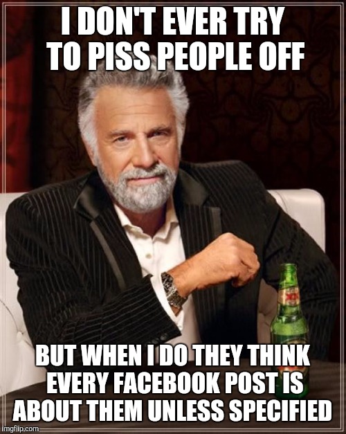 The Most Interesting Man In The World | I DON'T EVER TRY TO PISS PEOPLE OFF BUT WHEN I DO THEY THINK EVERY FACEBOOK POST IS ABOUT THEM UNLESS SPECIFIED | image tagged in memes,the most interesting man in the world | made w/ Imgflip meme maker