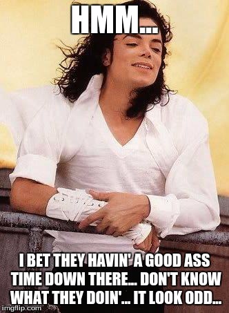 HMM... I BET THEY HAVIN' A GOOD ASS TIME DOWN THERE... DON'T KNOW WHAT THEY DOIN'... IT LOOK ODD... | image tagged in nosy mj | made w/ Imgflip meme maker