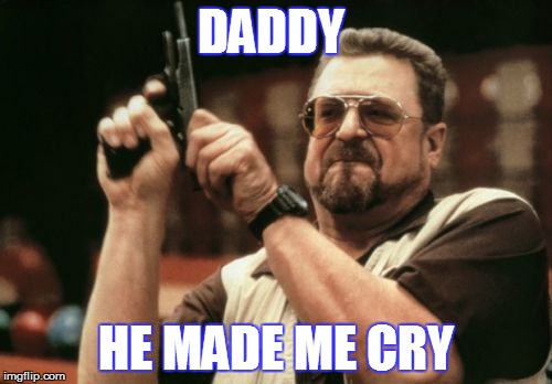 Daddy's girl! | DADDY HE MADE ME CRY | image tagged in memes,am i the only one around here,daddy,girls be like | made w/ Imgflip meme maker