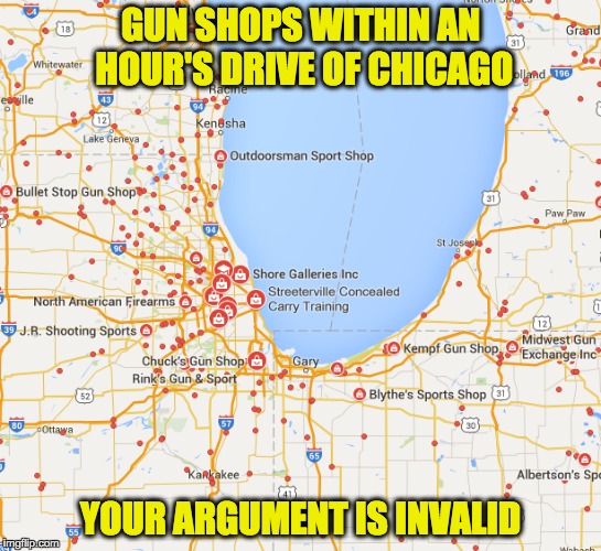 Go ahead... say "Chicago" ONE MORE TIME | GUN SHOPS WITHIN AN HOUR'S DRIVE OF CHICAGO YOUR ARGUMENT IS INVALID | image tagged in chicago,gun shops,nra logic | made w/ Imgflip meme maker