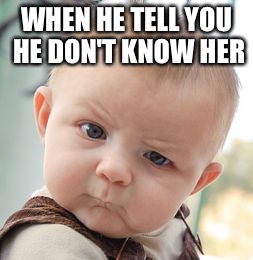 Skeptical Baby | WHEN HE TELL YOU HE DON'T KNOW HER | image tagged in memes,skeptical baby | made w/ Imgflip meme maker