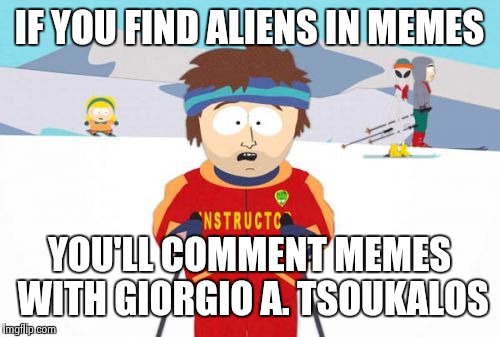 Aliens... | IF YOU FIND ALIENS IN MEMES YOU'LL COMMENT MEMES WITH GIORGIO A. TSOUKALOS | image tagged in memes,ancient aliens,gonna have a bad time | made w/ Imgflip meme maker