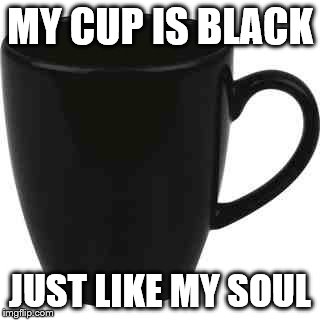 First World Cup Problems | MY CUP IS BLACK JUST LIKE MY SOUL | image tagged in black cup,starbucks red cup,first world problems,memes,who cares | made w/ Imgflip meme maker
