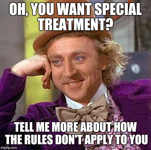 Creepy Condescending Wonka | OH, YOU WANT SPECIAL TREATMENT? TELL ME MORE ABOUT HOW THE RULES DON'T APPLY TO YOU | image tagged in memes,creepy condescending wonka | made w/ Imgflip meme maker