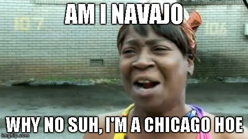 Ain't Nobody Got Time For That Meme | AM I NAVAJO WHY NO SUH, I'M A CHICAGO HOE | image tagged in memes,aint nobody got time for that | made w/ Imgflip meme maker